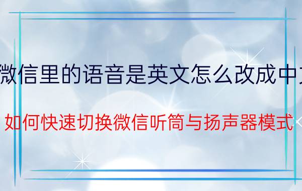 微信里的语音是英文怎么改成中文 如何快速切换微信听筒与扬声器模式？